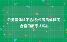 公务员体检不合格(公务员体检不合格的概率大吗)