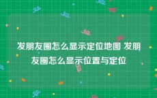 发朋友圈怎么显示定位地图 发朋友圈怎么显示位置与定位