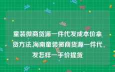 童装微商货源一件代发成本价拿货方法,海南童装微商货源一件代发怎样一手价提货