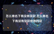 怎么查名下有没有贷款 怎么查名下有没有贷款或者网贷