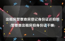 出租房警察查房登记身份证还拍照(警察查出租房拍身份证干嘛)