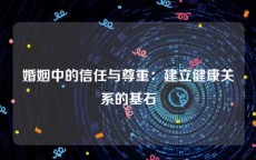 婚姻中的信任与尊重：建立健康关系的基石