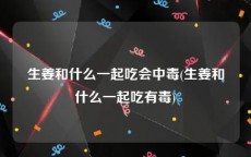 生姜和什么一起吃会中毒(生姜和什么一起吃有毒)