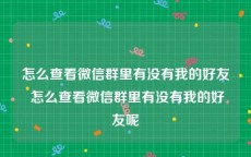 怎么查看微信群里有没有我的好友 怎么查看微信群里有没有我的好友呢