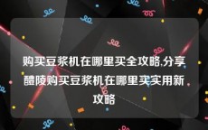 购买豆浆机在哪里买全攻略,分享醴陵购买豆浆机在哪里买实用新攻略