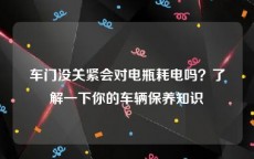 车门没关紧会对电瓶耗电吗？了解一下你的车辆保养知识