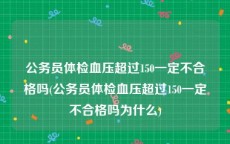 公务员体检血压超过150一定不合格吗(公务员体检血压超过150一定不合格吗为什么)