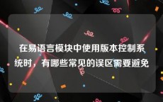 在易语言模块中使用版本控制系统时，有哪些常见的误区需要避免