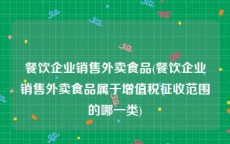 餐饮企业销售外卖食品(餐饮企业销售外卖食品属于增值税征收范围的哪一类)