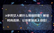 30岁的女人戴什么项链好看？解密时尚选择，让你更加迷人自信！