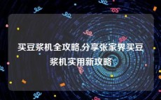 买豆浆机全攻略,分享张家界买豆浆机实用新攻略