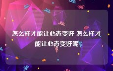 怎么样才能让心态变好 怎么样才能让心态变好呢