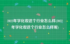 2022年学化妆这个行业怎么样(2022年学化妆这个行业怎么样呢)