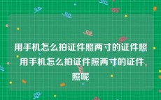 用手机怎么拍证件照两寸的证件照 用手机怎么拍证件照两寸的证件照呢