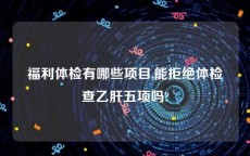 福利体检有哪些项目,能拒绝体检查乙肝五项吗?