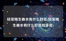 经常喝生姜水有什么好处(经常喝生姜水有什么好处和坏处)