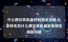 什么牌豆浆机最好耐用全攻略,分享阿克苏什么牌豆浆机最好耐用实用新攻略