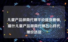 儿童产品微商代理平价提货要领,喀什儿童产品微商代理怎么样代理价进货