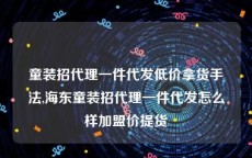 童装招代理一件代发低价拿货手法,海东童装招代理一件代发怎么样加盟价提货