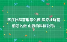 医疗社群营销怎么做(医疗社群营销怎么做 山西的科技公司)