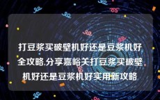 打豆浆买破壁机好还是豆浆机好全攻略,分享嘉峪关打豆浆买破壁机好还是豆浆机好实用新攻略