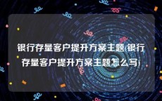 银行存量客户提升方案主题(银行存量客户提升方案主题怎么写)