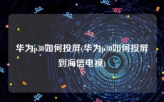 华为p30如何投屏(华为p30如何投屏到海信电视)