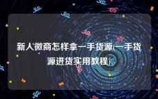 新人微商怎样拿一手货源(一手货源进货实用教程)