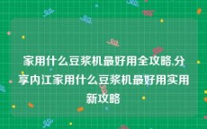 家用什么豆浆机最好用全攻略,分享内江家用什么豆浆机最好用实用新攻略