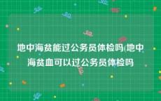 地中海贫能过公务员体检吗(地中海贫血可以过公务员体检吗