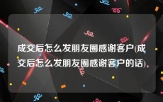 成交后怎么发朋友圈感谢客户(成交后怎么发朋友圈感谢客户的话)