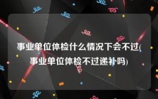 事业单位体检什么情况下会不过(事业单位体检不过递补吗)