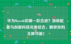 华为Mate60买哪一款合适？顶级配置与创新科技完美结合，释放你的无限可能！