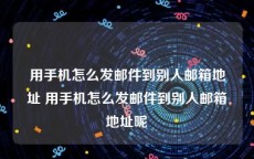 用手机怎么发邮件到别人邮箱地址 用手机怎么发邮件到别人邮箱地址呢