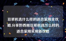 豆浆机选什么样的适合家用全攻略,分享黔西南豆浆机选什么样的适合家用实用新攻略