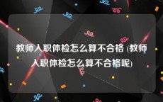 教师入职体检怎么算不合格 (教师入职体检怎么算不合格呢)