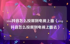 vivo抖音怎么投屏到电视上面〈vivo抖音怎么投屏到电视上面去〉