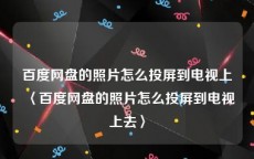 百度网盘的照片怎么投屏到电视上〈百度网盘的照片怎么投屏到电视上去〉