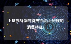 上班族群体的消费特点(上班族的消费特征)