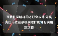 豆浆机买啥样的才好全攻略,分享克拉玛依豆浆机买啥样的才好实用新攻略