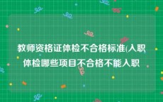 教师资格证体检不合格标准(入职体检哪些项目不合格不能入职