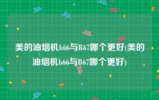 美的油烟机b66与B67哪个更好(美的油烟机b66与B67哪个更好)