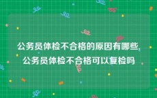 公务员体检不合格的原因有哪些,公务员体检不合格可以复检吗