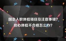 国企入职体检项目及注意事项？担心体检不合格怎么办？