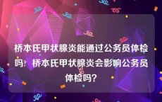 桥本氏甲状腺炎能通过公务员体检吗?  桥本氏甲状腺炎会影响公务员体检吗？