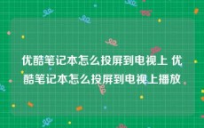 优酷笔记本怎么投屏到电视上 优酷笔记本怎么投屏到电视上播放