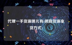 代理一手货源哪儿有(微商货源拿货方式)