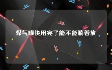 煤气罐快用完了能不能躺着放