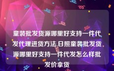 童装批发货源哪里好支持一件代发代理进货方法,日照童装批发货源哪里好支持一件代发怎么样批发价拿货