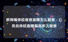 教师编体检复查血糖怎么复查 - 公务员体检血糖偏高多久复查